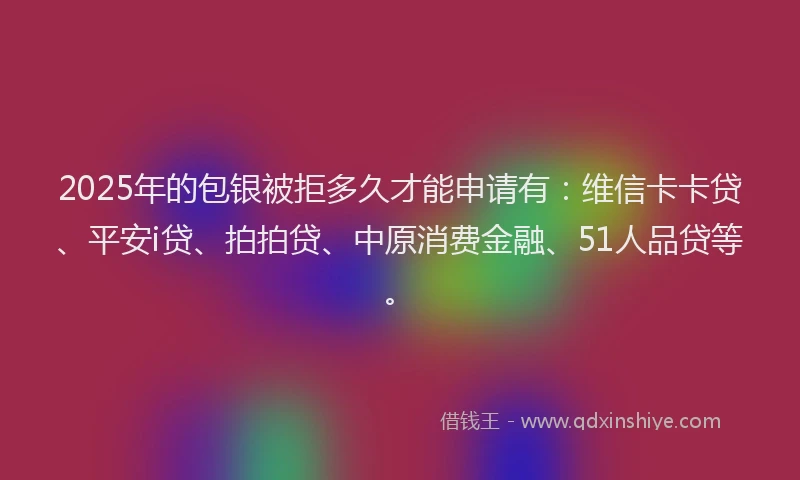 2025年的包银被拒多久才能申请有：维信卡卡贷、平安i贷、拍拍贷、中原消费金融、51人品贷等。
