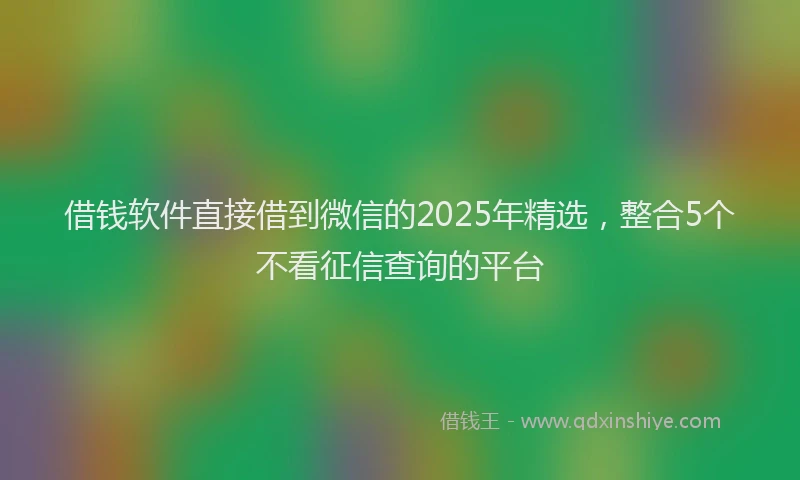 借钱软件直接借到微信的2025年精选，整合5个不看征信查询的平台