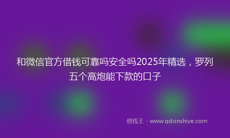 和微信官方借钱可靠吗安全吗2025年精选，罗列五个高炮能下款的口子