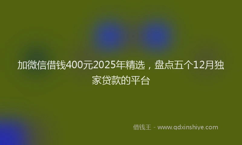 加微信借钱400元2025年精选，盘点五个12月独家贷款的平台