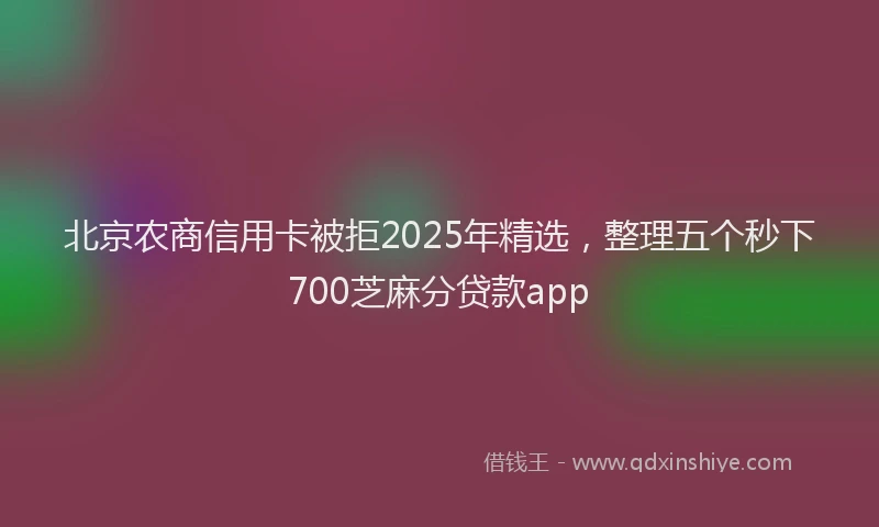 北京农商信用卡被拒2025年精选，整理五个秒下700芝麻分贷款app