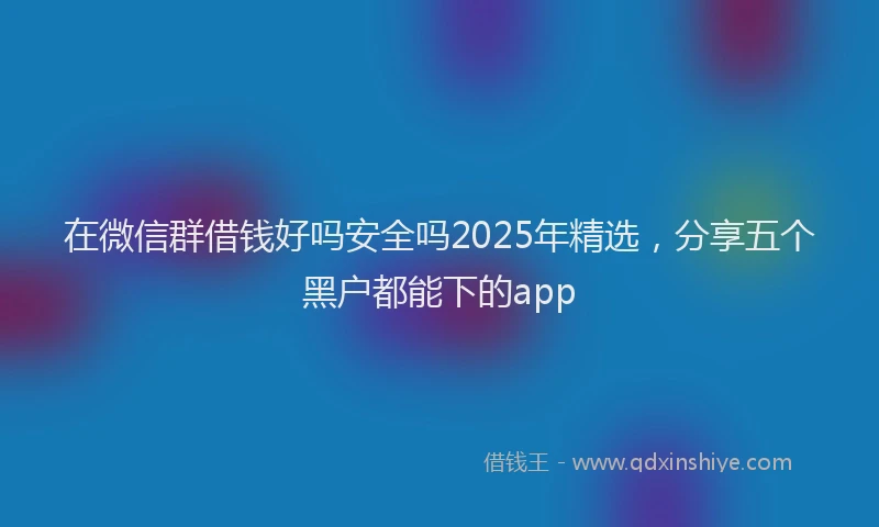 在微信群借钱好吗安全吗2025年精选，分享五个黑户都能下的app