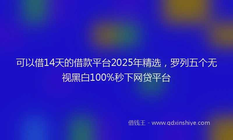可以借14天的借款平台2025年精选，罗列五个无视黑白100%秒下网贷平台