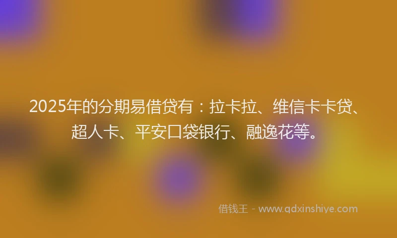 2025年的分期易借贷有：拉卡拉、维信卡卡贷、超人卡、平安口袋银行、融逸花等。