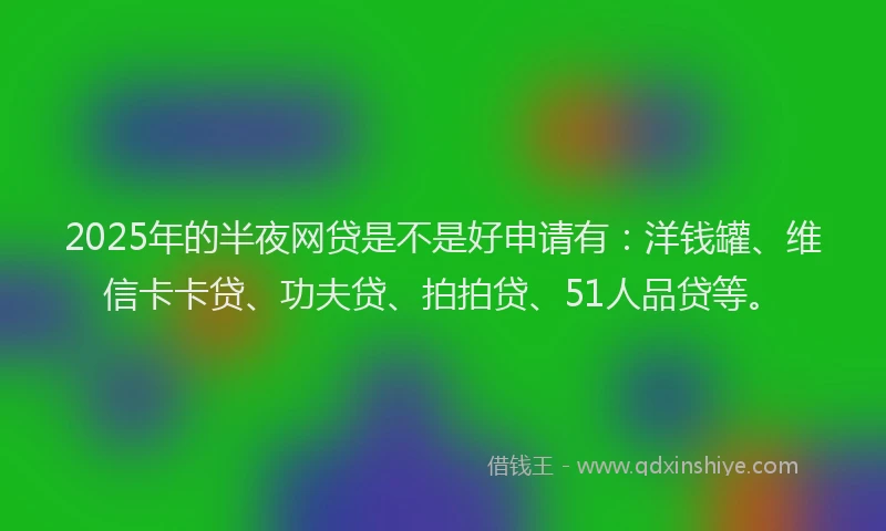 2025年的半夜网贷是不是好申请有：洋钱罐、维信卡卡贷、功夫贷、拍拍贷、51人品贷等。