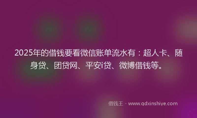 2025年的借钱要看微信账单流水有：超人卡、随身贷、团贷网、平安i贷、微博借钱等。