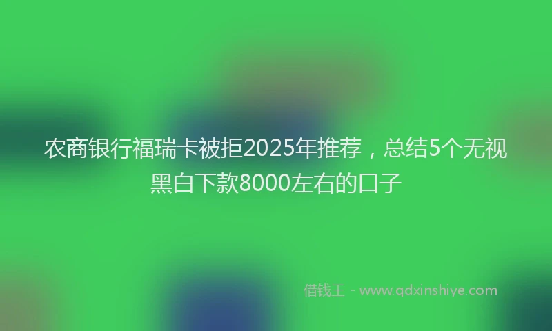 农商银行福瑞卡被拒2025年推荐，总结5个无视黑白下款8000左右的口子