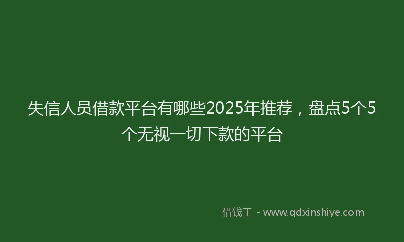 失信人员借款平台有哪些2025年推荐，盘点5个5个无视一切下款的平台