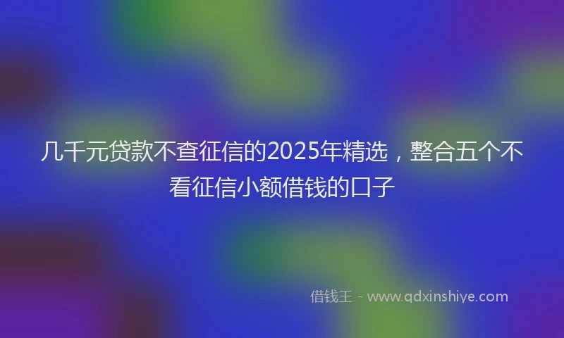 几千元贷款不查征信的2025年精选，整合五个不看征信小额借钱的口子