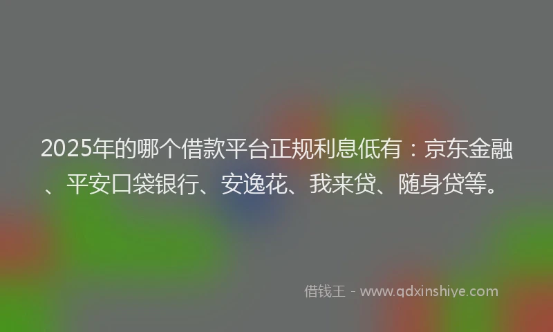 2025年的哪个借款平台正规利息低有：京东金融、平安口袋银行、安逸花、我来贷、随身贷等。