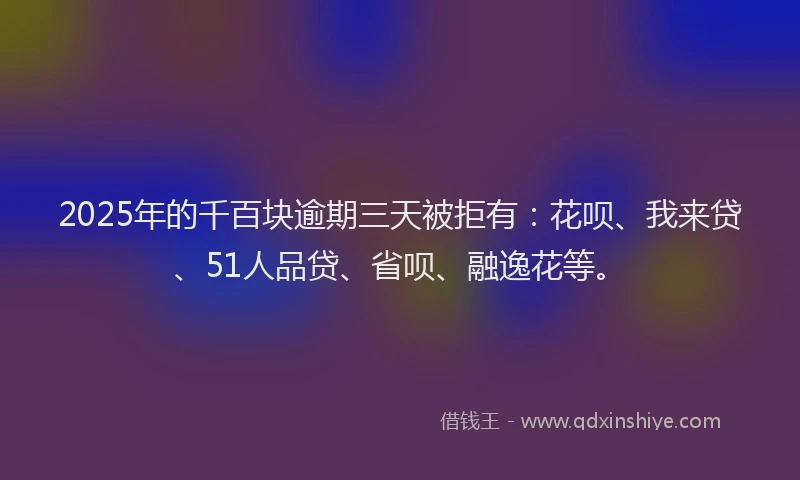 2025年的千百块逾期三天被拒有：花呗、我来贷、51人品贷、省呗、融逸花等。