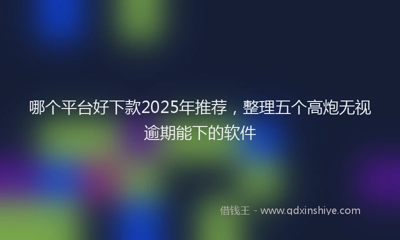 哪个平台好下款2025年推荐，整理五个高炮无视逾期能下的软件