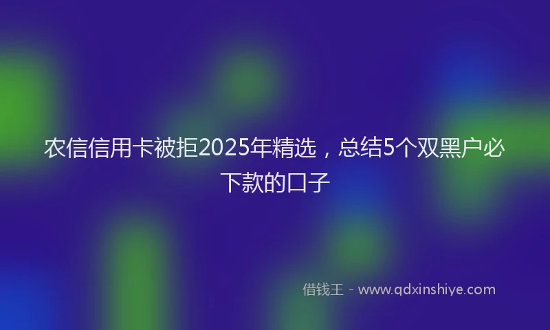 农信信用卡被拒2025年精选，总结5个双黑户必下款的口子