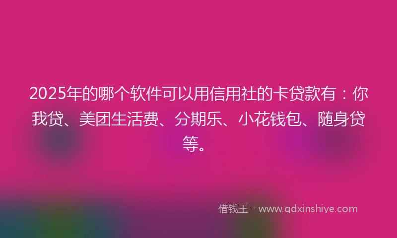 2025年的哪个软件可以用信用社的卡贷款有：你我贷、美团生活费、分期乐、小花钱包、随身贷等。