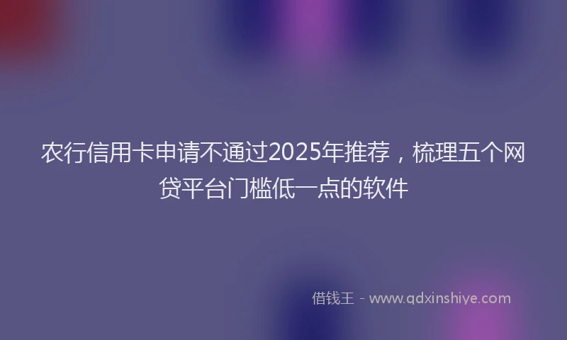 农行信用卡申请不通过2025年推荐，梳理五个网贷平台门槛低一点的软件