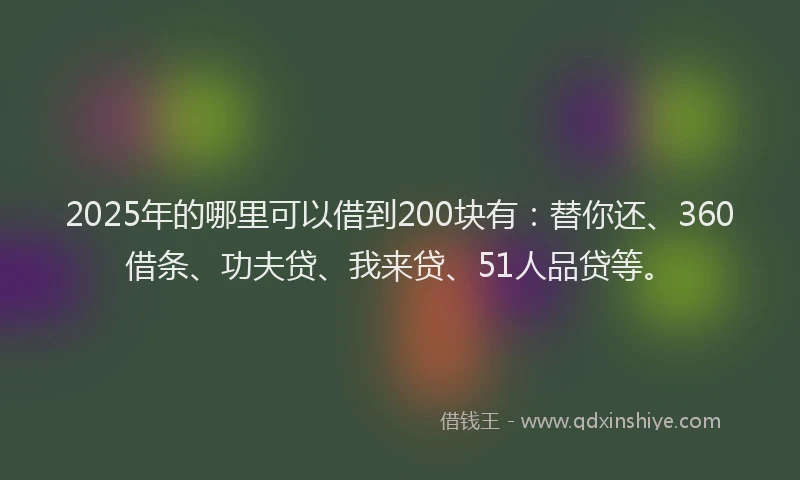 2025年的哪里可以借到200块有：替你还、360借条、功夫贷、我来贷、51人品贷等。