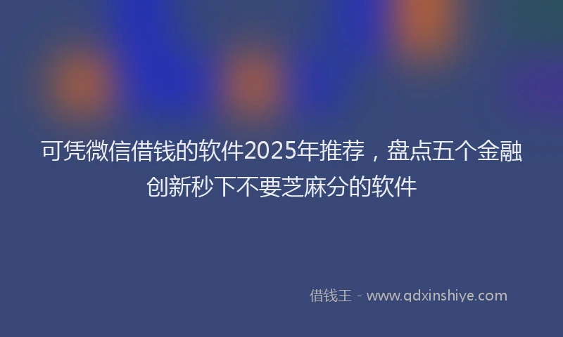可凭微信借钱的软件2025年推荐，盘点五个金融创新秒下不要芝麻分的软件