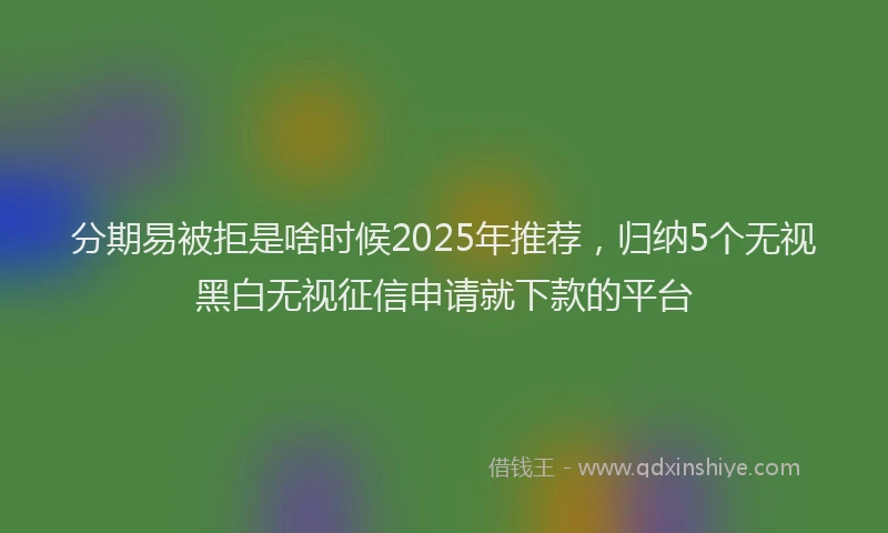 分期易被拒是啥时候2025年推荐，归纳5个无视黑白无视征信申请就下款的平台