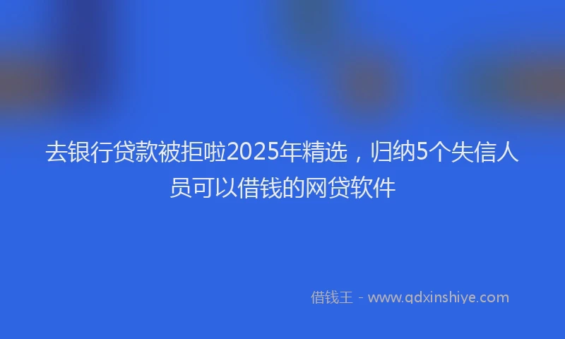 去银行贷款被拒啦2025年精选，归纳5个失信人员可以借钱的网贷软件