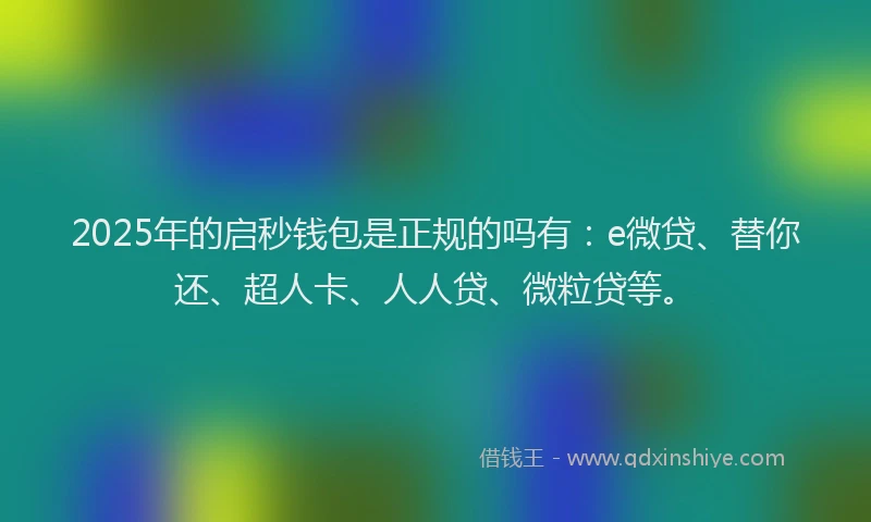 2025年的启秒钱包是正规的吗有：e微贷、替你还、超人卡、人人贷、微粒贷等。