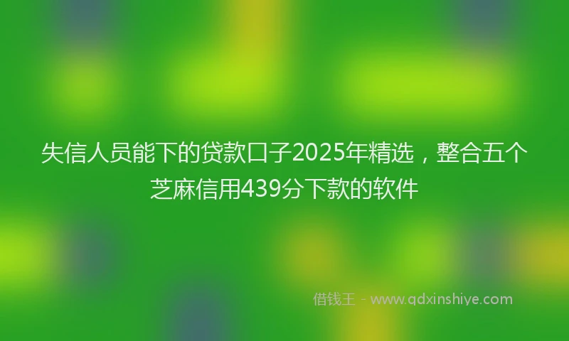 失信人员能下的贷款口子2025年精选，整合五个芝麻信用439分下款的软件