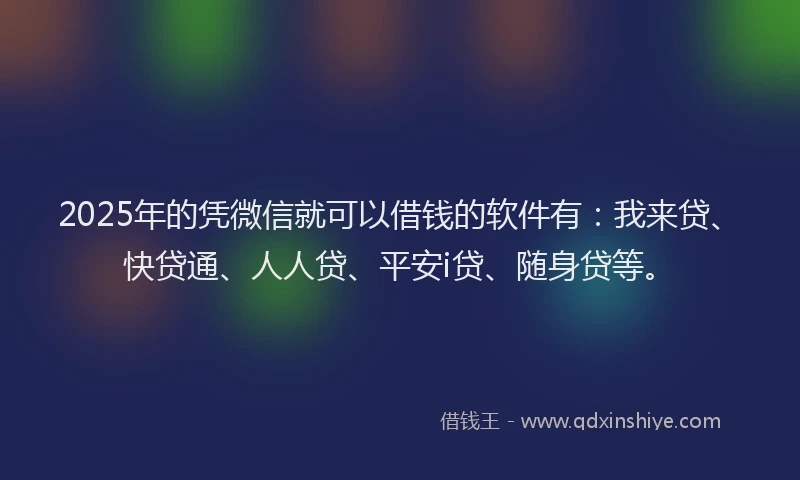 2025年的凭微信就可以借钱的软件有：我来贷、快贷通、人人贷、平安i贷、随身贷等。