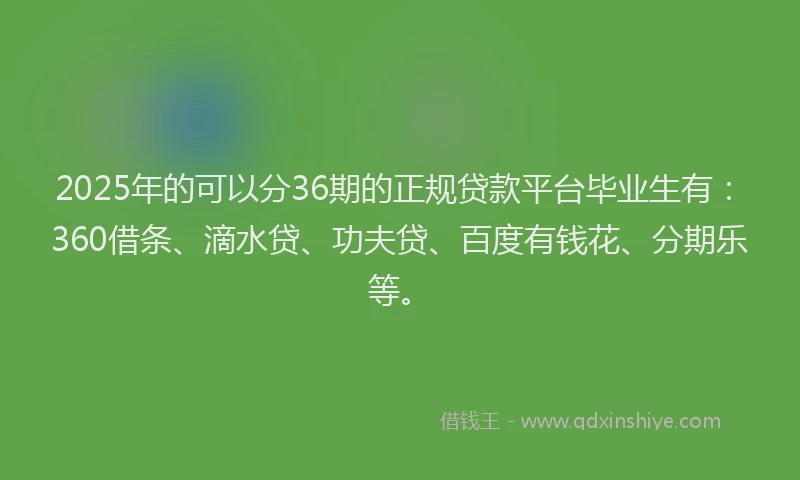 2025年的可以分36期的正规贷款平台毕业生有：360借条、滴水贷、功夫贷、百度有钱花、分期乐等。
