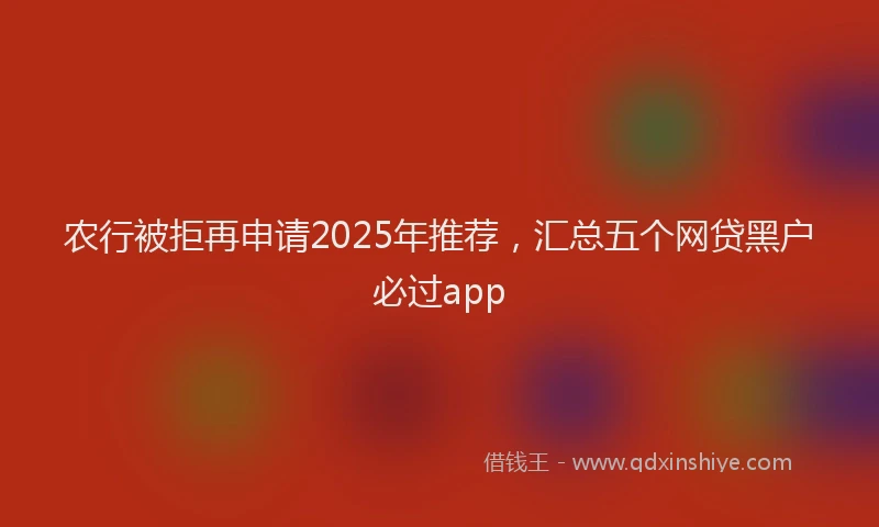 农行被拒再申请2025年推荐，汇总五个网贷黑户必过app
