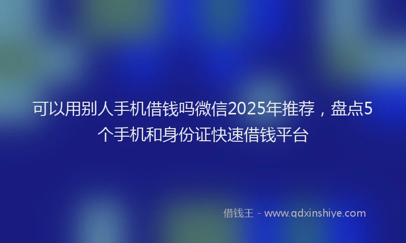 可以用别人手机借钱吗微信2025年推荐，盘点5个手机和身份证快速借钱平台
