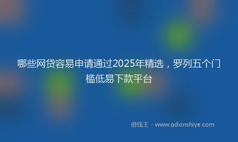 哪些网贷容易申请通过2025年精选，罗列五个门槛低易下款平台