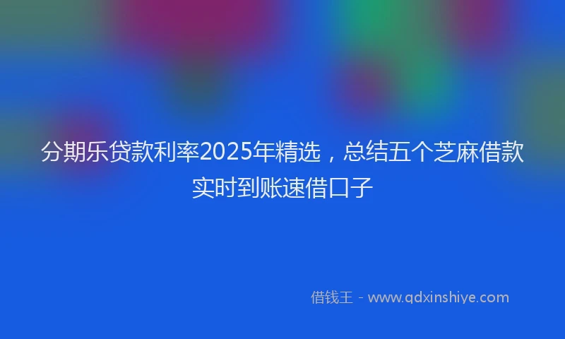 分期乐贷款利率2025年精选，总结五个芝麻借款实时到账速借口子