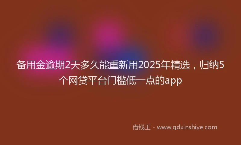 备用金逾期2天多久能重新用2025年精选，归纳5个网贷平台门槛低一点的app