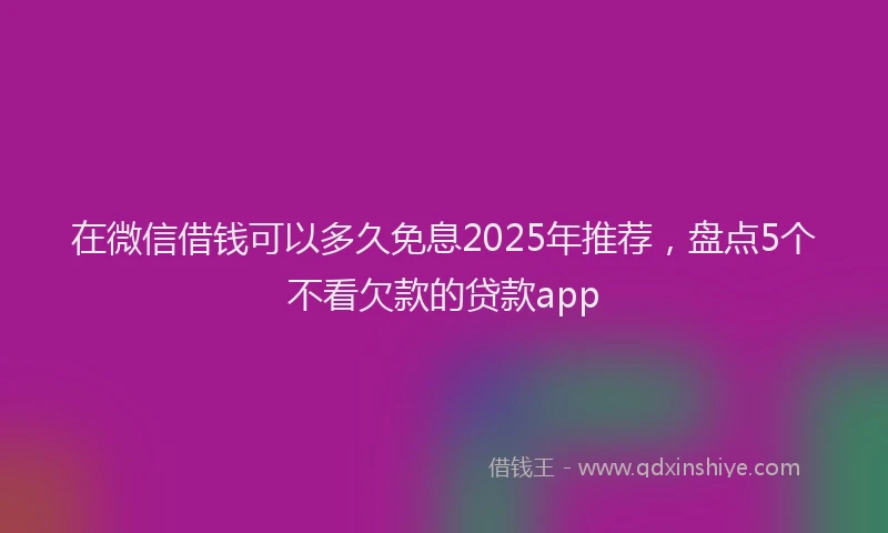 在微信借钱可以多久免息2025年推荐，盘点5个不看欠款的贷款app
