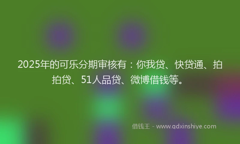 2025年的可乐分期审核有：你我贷、快贷通、拍拍贷、51人品贷、微博借钱等。