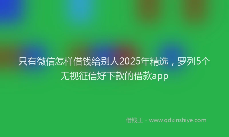 只有微信怎样借钱给别人2025年精选，罗列5个无视征信好下款的借款app