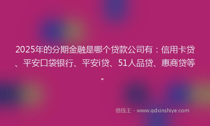 2025年的分期金融是哪个贷款公司有：信用卡贷、平安口袋银行、平安i贷、51人品贷、惠商贷等。