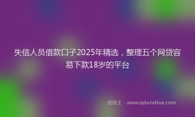失信人员借款口子2025年精选，整理五个网贷容易下款18岁的平台