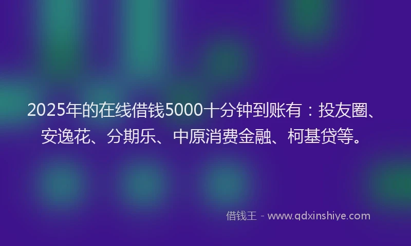 2025年的在线借钱5000十分钟到账有：投友圈、安逸花、分期乐、中原消费金融、柯基贷等。