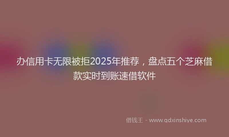 办信用卡无限被拒2025年推荐，盘点五个芝麻借款实时到账速借软件