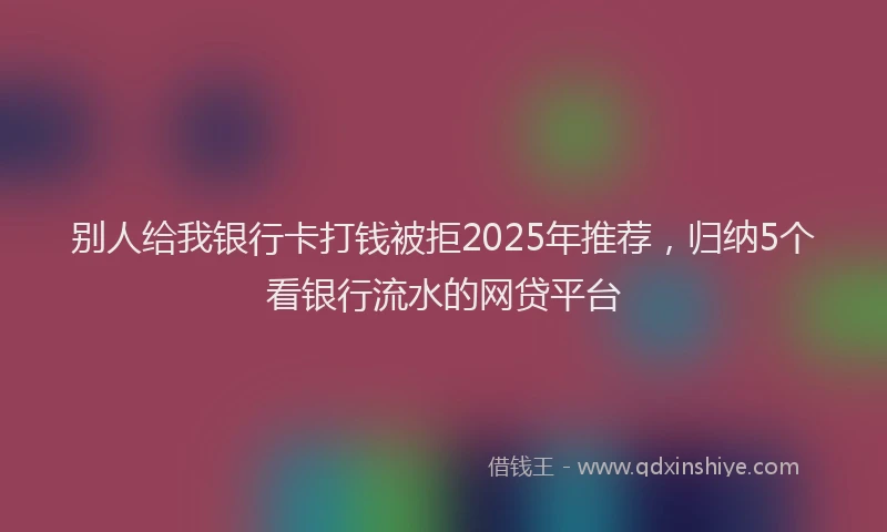 别人给我银行卡打钱被拒2025年推荐，归纳5个看银行流水的网贷平台