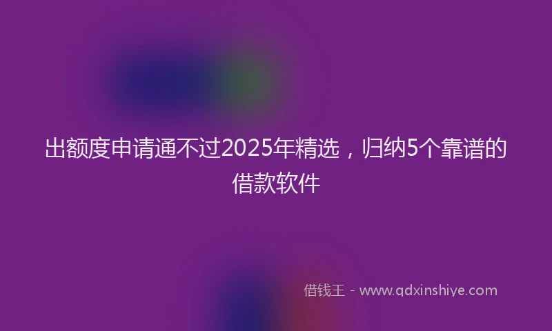 出额度申请通不过2025年精选，归纳5个靠谱的借款软件
