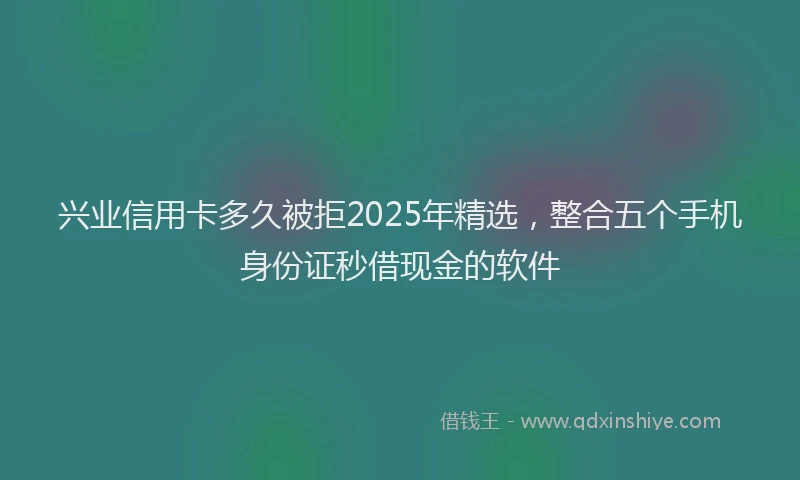 兴业信用卡多久被拒2025年精选，整合五个手机身份证秒借现金的软件