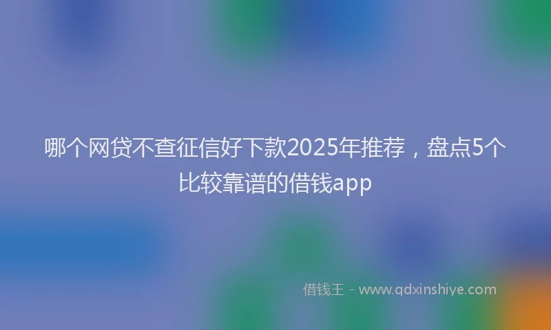 哪个网贷不查征信好下款2025年推荐，盘点5个比较靠谱的借钱app