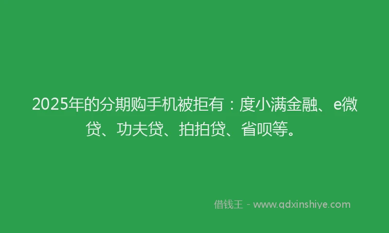 2025年的分期购手机被拒有：度小满金融、e微贷、功夫贷、拍拍贷、省呗等。