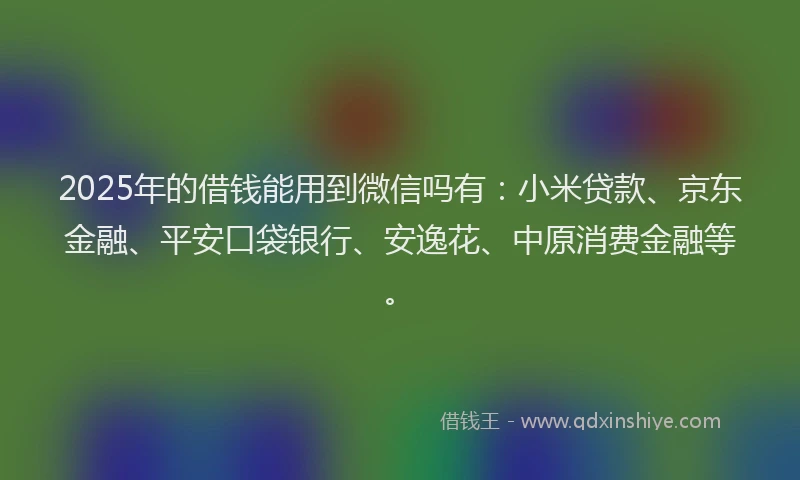 2025年的借钱能用到微信吗有：小米贷款、京东金融、平安口袋银行、安逸花、中原消费金融等。