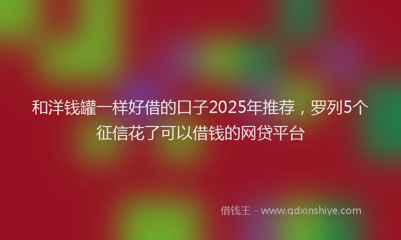 和洋钱罐一样好借的口子2025年推荐，罗列5个征信花了可以借钱的网贷平台
