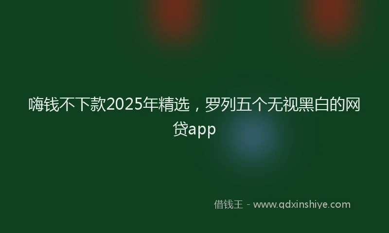 嗨钱不下款2025年精选，罗列五个无视黑白的网贷app