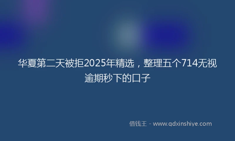 华夏第二天被拒2025年精选，整理五个714无视逾期秒下的口子