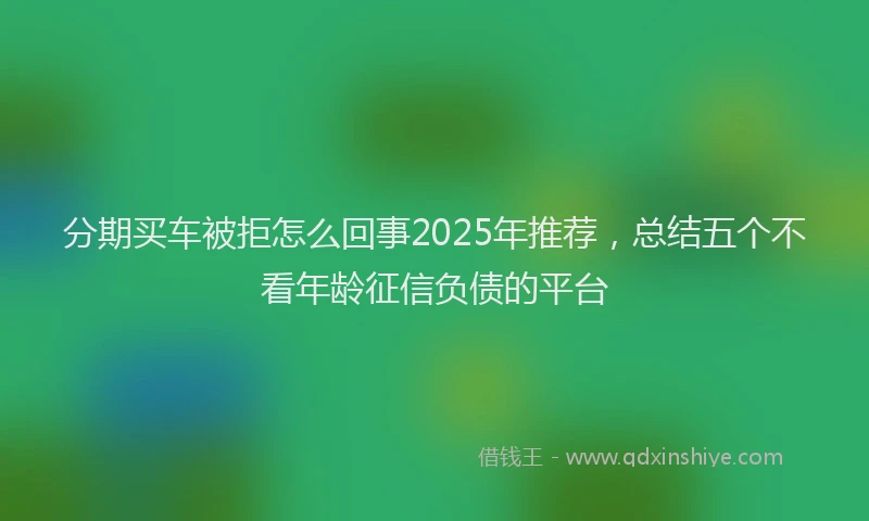 分期买车被拒怎么回事2025年推荐，总结五个不看年龄征信负债的平台