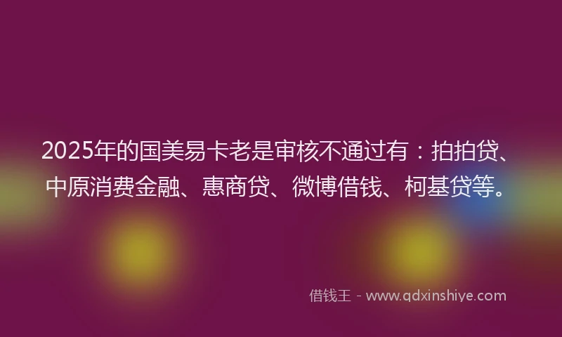 2025年的国美易卡老是审核不通过有：拍拍贷、中原消费金融、惠商贷、微博借钱、柯基贷等。